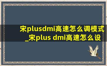 宋plusdmi高速怎么调模式_宋plus dmi高速怎么设置模式